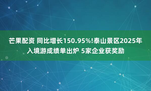 芒果配资 同比增长150.95%!泰山景区2025年入境游成绩单出炉 5家企业获奖励