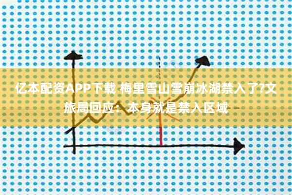 亿本配资APP下载 梅里雪山雪崩冰湖禁入了?文旅局回应：本身就是禁入区域