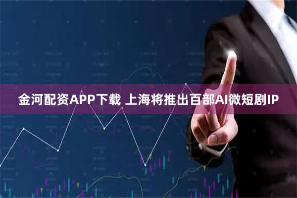 金河配资APP下载 上海将推出百部AI微短剧IP