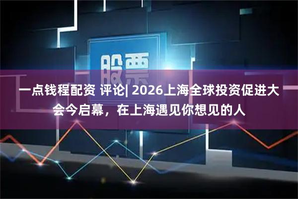 一点钱程配资 评论| 2026上海全球投资促进大会今启幕，在上海遇见你想见的人
