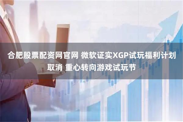 合肥股票配资网官网 微软证实XGP试玩福利计划取消 重心转向游戏试玩节