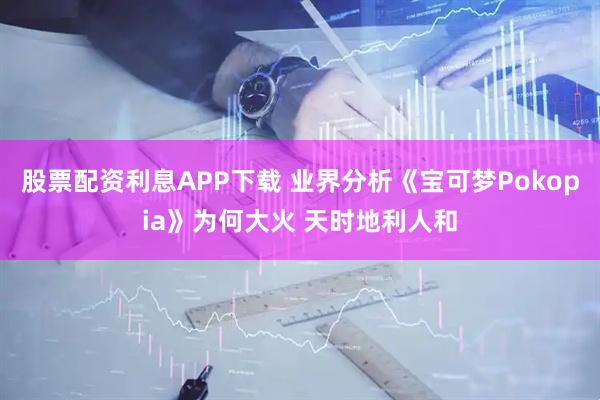 股票配资利息APP下载 业界分析《宝可梦Pokopia》为何大火 天时地利人和