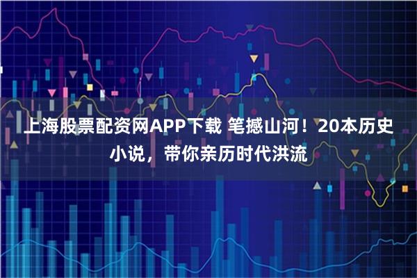 上海股票配资网APP下载 笔撼山河！20本历史小说，带你亲历时代洪流