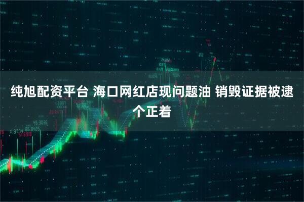 纯旭配资平台 海口网红店现问题油 销毁证据被逮个正着