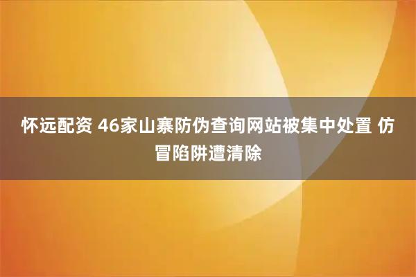 怀远配资 46家山寨防伪查询网站被集中处置 仿冒陷阱遭清除
