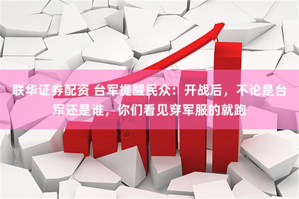 联华证券配资 台军提醒民众：开战后，不论是台军还是谁，你们看见穿军服的就跑