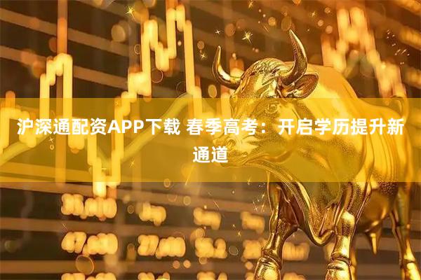沪深通配资APP下载 春季高考：开启学历提升新通道