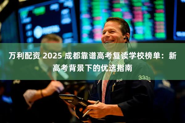 万利配资 2025 成都靠谱高考复读学校榜单：新高考背景下的优选指南