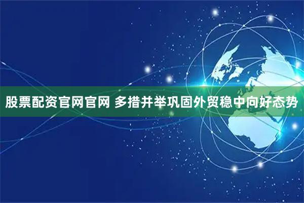 股票配资官网官网 多措并举巩固外贸稳中向好态势