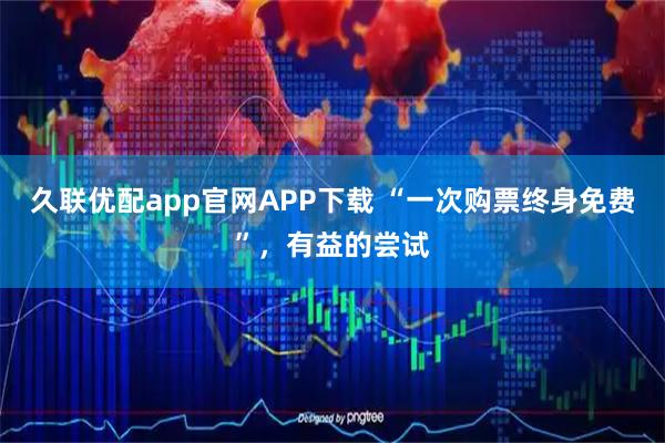 久联优配app官网APP下载 “一次购票终身免费”，有益的尝试