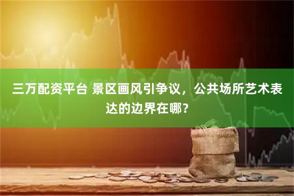 三万配资平台 景区画风引争议，公共场所艺术表达的边界在哪？