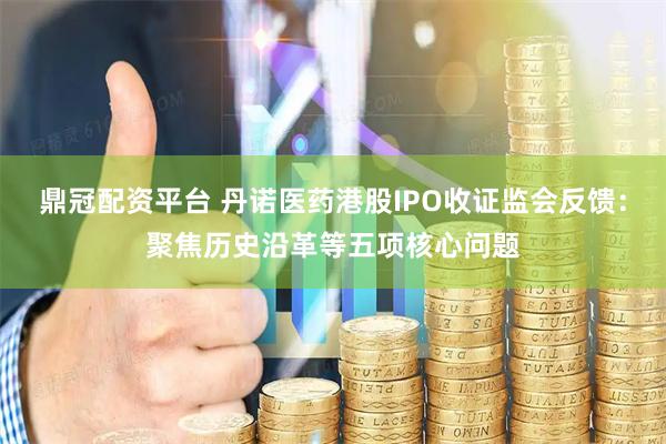 鼎冠配资平台 丹诺医药港股IPO收证监会反馈：聚焦历史沿革等五项核心问题