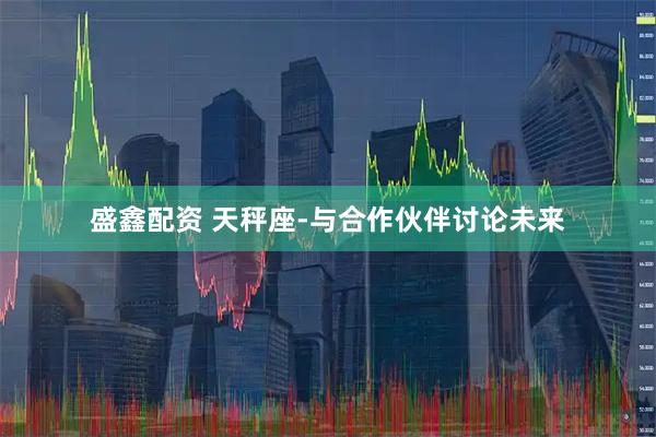 盛鑫配资 天秤座-与合作伙伴讨论未来
