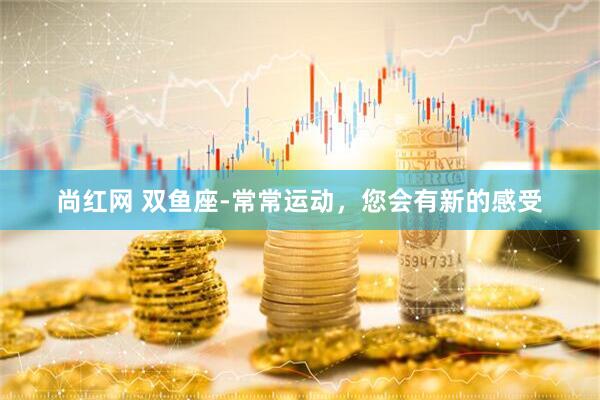 尚红网 双鱼座-常常运动，您会有新的感受
