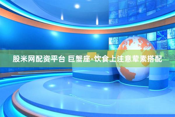 股米网配资平台 巨蟹座-饮食上注意荤素搭配