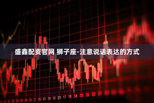 盛鑫配资官网 狮子座-注意说话表达的方式