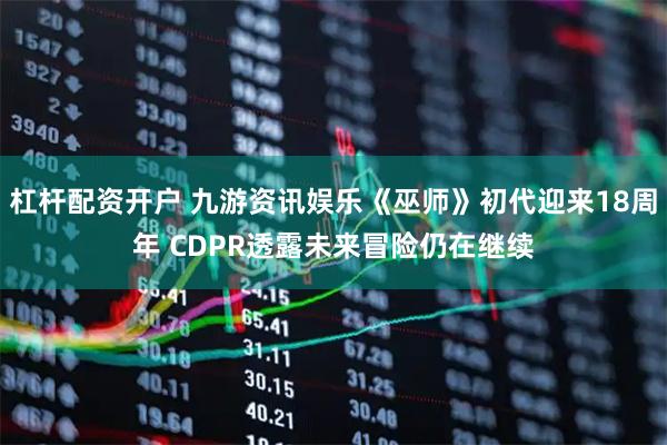 杠杆配资开户 九游资讯娱乐《巫师》初代迎来18周年 CDPR透露未来冒险仍在继续