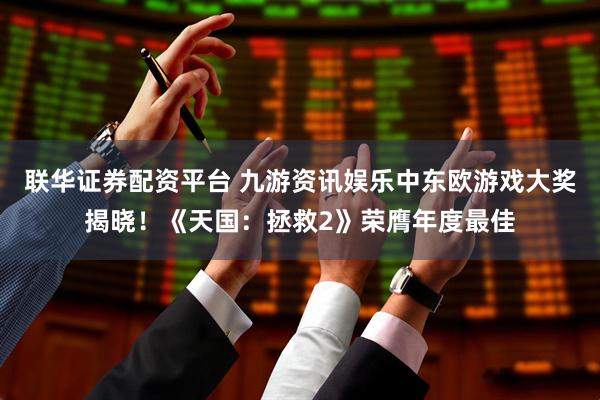 联华证券配资平台 九游资讯娱乐中东欧游戏大奖揭晓！《天国：拯救2》荣膺年度最佳