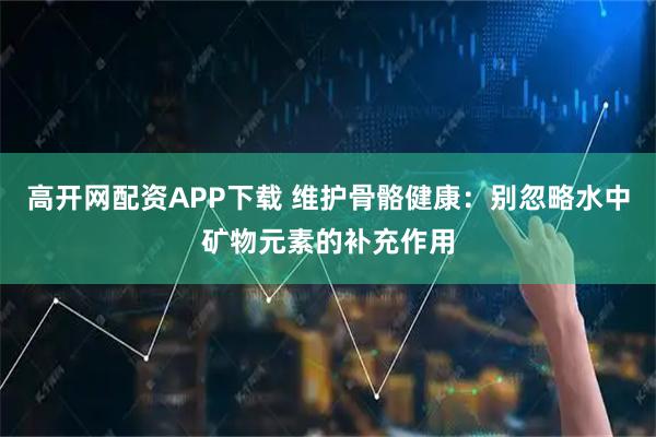 高开网配资APP下载 维护骨骼健康：别忽略水中矿物元素的补充作用