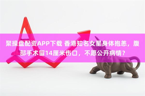 聚操盘配资APP下载 香港知名女星身体抱恙，腹部手术留14厘米伤口，不愿公开病情？