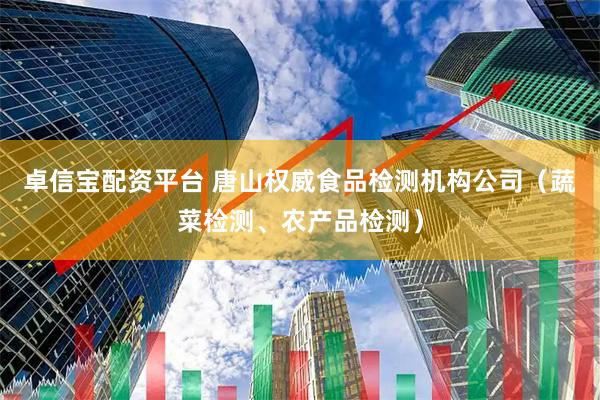 卓信宝配资平台 唐山权威食品检测机构公司（蔬菜检测、农产品检测）
