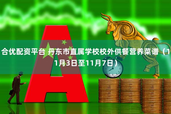 合优配资平台 丹东市直属学校校外供餐营养菜谱（11月3日至11月7日）
