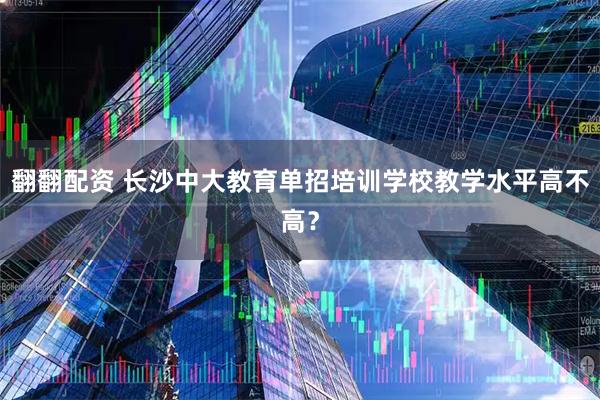 翻翻配资 长沙中大教育单招培训学校教学水平高不高？