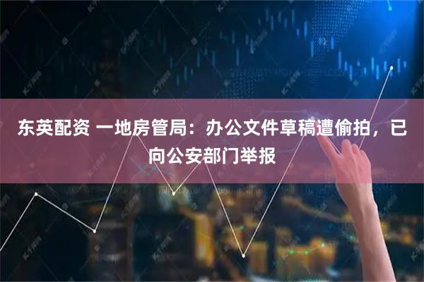 东英配资 一地房管局：办公文件草稿遭偷拍，已向公安部门举报