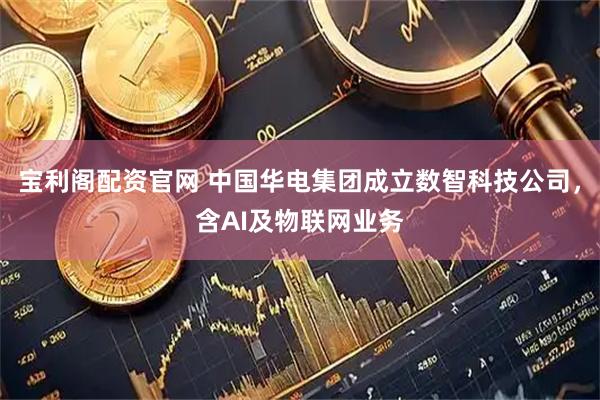 宝利阁配资官网 中国华电集团成立数智科技公司，含AI及物联网业务