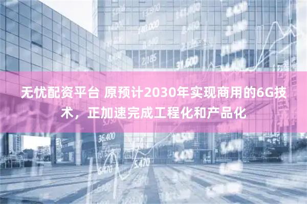 无忧配资平台 原预计2030年实现商用的6G技术，正加速完成工程化和产品化