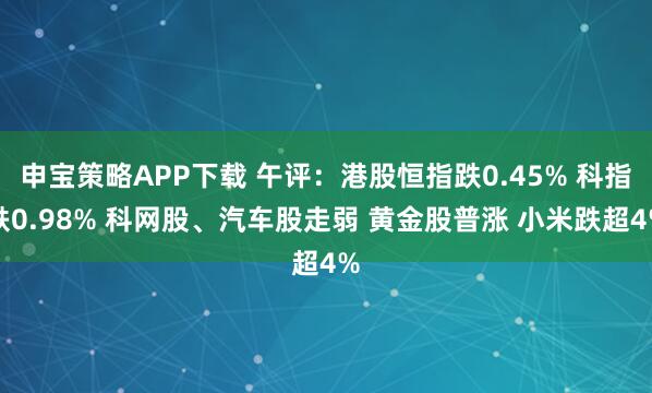 申宝策略APP下载 午评：港股恒指跌0.45% 科指跌0.98% 科网股、汽车股走弱 黄金股普涨 小米跌超4%