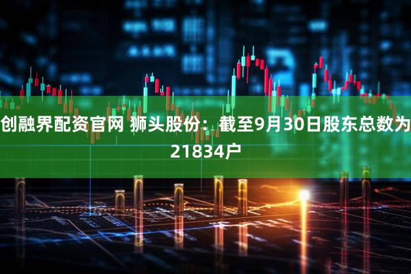 创融界配资官网 狮头股份：截至9月30日股东总数为21834户