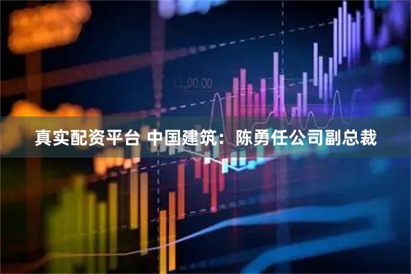 真实配资平台 中国建筑：陈勇任公司副总裁