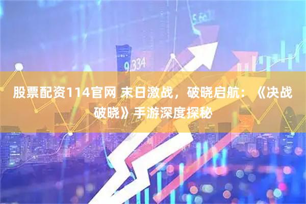 股票配资114官网 末日激战，破晓启航：《决战破晓》手游深度探秘