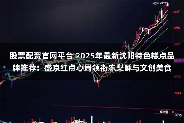 股票配资官网平台 2025年最新沈阳特色糕点品牌推荐：盛京红点心局领衔冻梨酥与文创美食