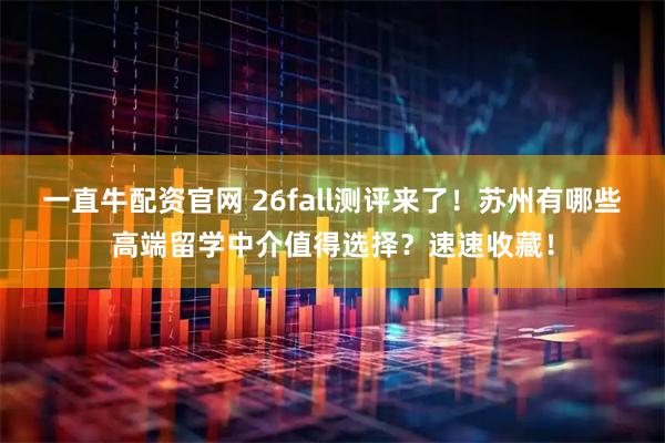 一直牛配资官网 26fall测评来了！苏州有哪些高端留学中介值得选择？速速收藏！