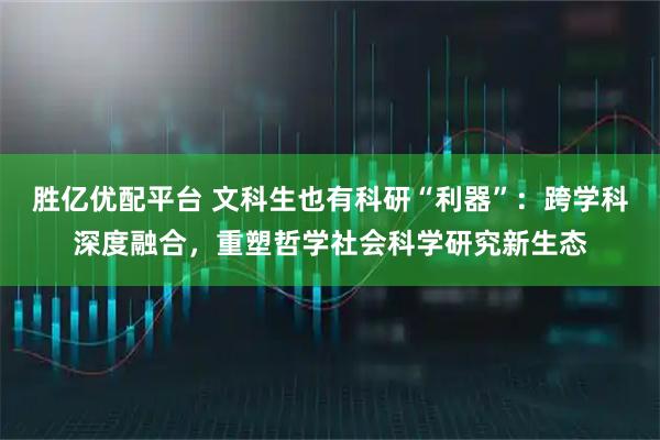 胜亿优配平台 文科生也有科研“利器”：跨学科深度融合，重塑哲学社会科学研究新生态