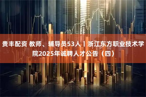 贵丰配资 教师、辅导员53人丨浙江东方职业技术学院2025年诚聘人才公告（四）
