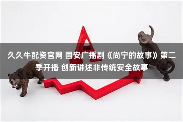 久久牛配资官网 国安广播剧《尚宁的故事》第二季开播 创新讲述非传统安全故事
