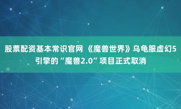 股票配资基本常识官网 《魔兽世界》乌龟服虚幻5引擎的“魔兽2.0”项目正式取消