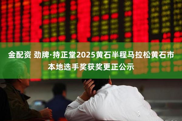 金配资 劲牌·持正堂2025黄石半程马拉松黄石市本地选手奖获奖更正公示