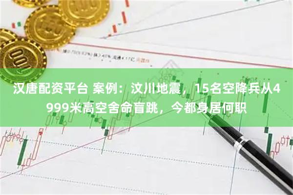 汉唐配资平台 案例：汶川地震，15名空降兵从4999米高空舍命盲跳，今都身居何职