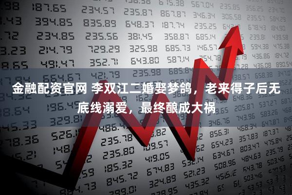金融配资官网 李双江二婚娶梦鸽，老来得子后无底线溺爱，最终酿成大祸