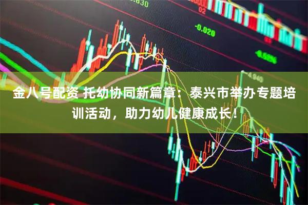 金八号配资 托幼协同新篇章：泰兴市举办专题培训活动，助力幼儿健康成长！