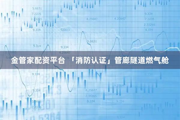 金管家配资平台 「消防认证」管廊隧道燃气舱