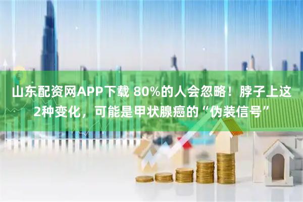 山东配资网APP下载 80%的人会忽略！脖子上这2种变化，可能是甲状腺癌的“伪装信号”