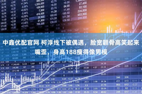 中鑫优配官网 柯淳线下被偶遇，脸宽颧骨高笑起来嘴歪，身高188瘦得像男模