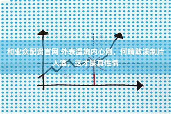 和业众配资官网 外表温婉内心刚，何晴敢泼制片人酒，这才是真性情