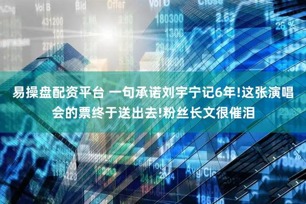 易操盘配资平台 一句承诺刘宇宁记6年!这张演唱会的票终于送出去!粉丝长文很催泪