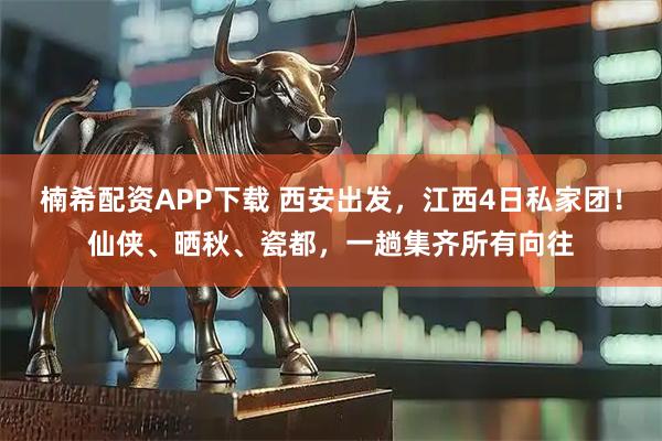 楠希配资APP下载 西安出发，江西4日私家团！仙侠、晒秋、瓷都，一趟集齐所有向往